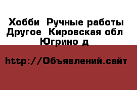 Хобби. Ручные работы Другое. Кировская обл.,Югрино д.